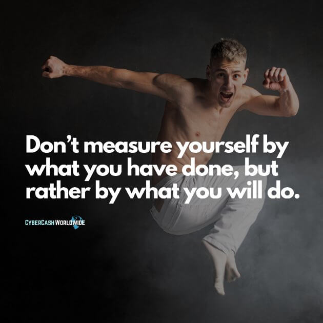 Don't measure yourself by what you have done, but rather by what you will do.