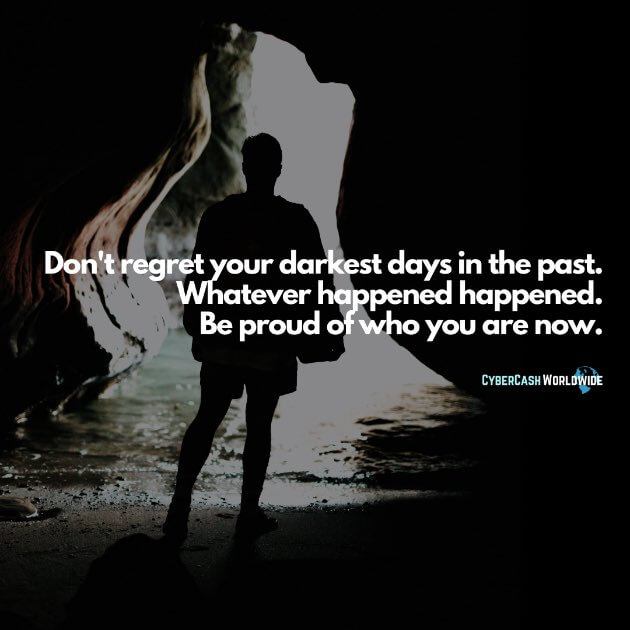 Don't regret your darkest days in the past. Whatever happened happened. Be proud of who you are now.