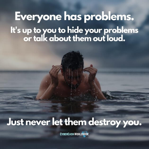 Everyone has problems. It's up to you to hide your problems or talk about them out loud. Just never let them destroy you.