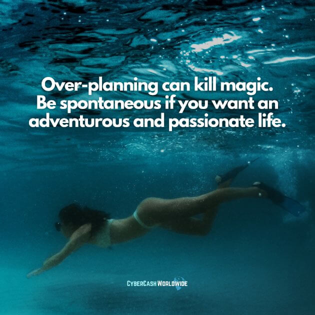 Over-planning can kill magic. Be spontaneous if you want an adventurous and passionate life.