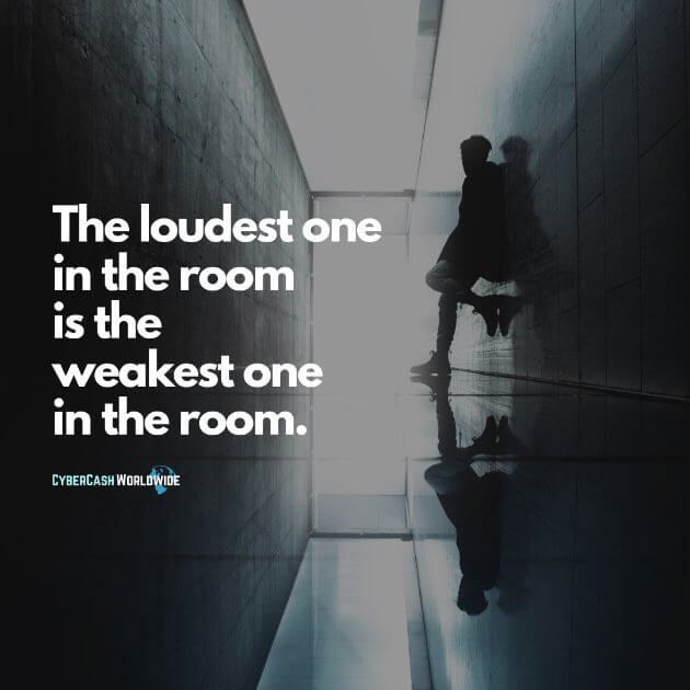 The loudest one in the room is the weakest one in the room.