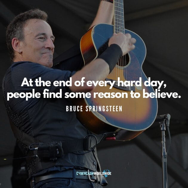 At the end of every hard day, people find some reason to believe. [Bruce Springsteen]