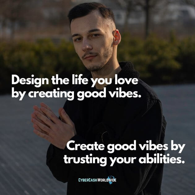 Design the life you love by creating good vibes. Create good vibes by trusting your abilities.