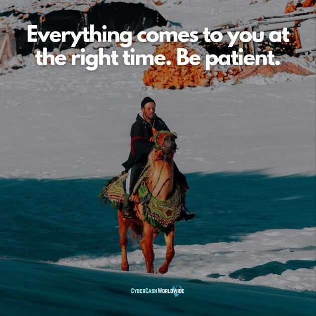 Everything comes to you at the right time. Be patient.