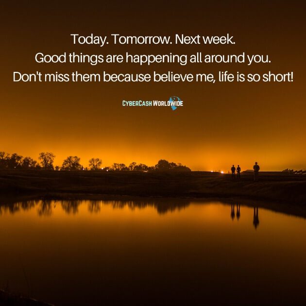 Today. Tomorrow. Next week. Good things are happening all around you. Don't miss them because believe me, life is so short!