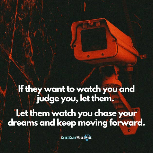 If they want to watch you and judge you, let them. Let them watch you chase your dreams and keep moving forward.