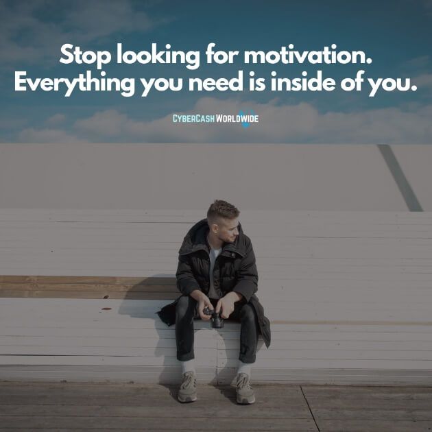 Stop looking for motivation. Everything you need is inside of you.