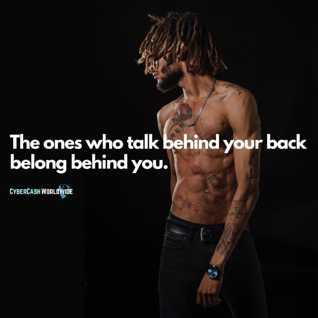 The ones who talk behind your back belong behind you.