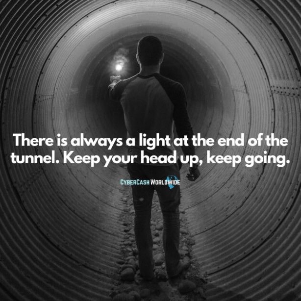 There is always a light at the end of the tunnel. Keep your head up, keep going.