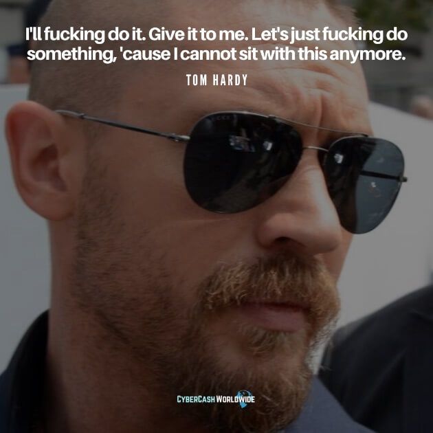 Tom Hardy Quote I'll f-ing do it. Give it to me. Let's just f-ing do something, 'cause I cannot sit with this anymore.