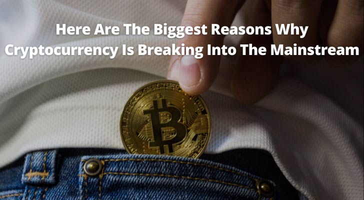 The Biggest Reasons Why Cryptocurrency Is Breaking Into The Mainstream