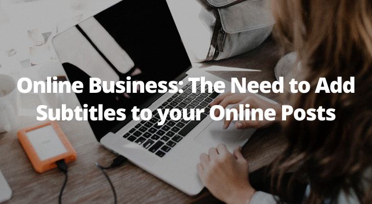 Online Business The Need to Add Subtitles to your Online Posts