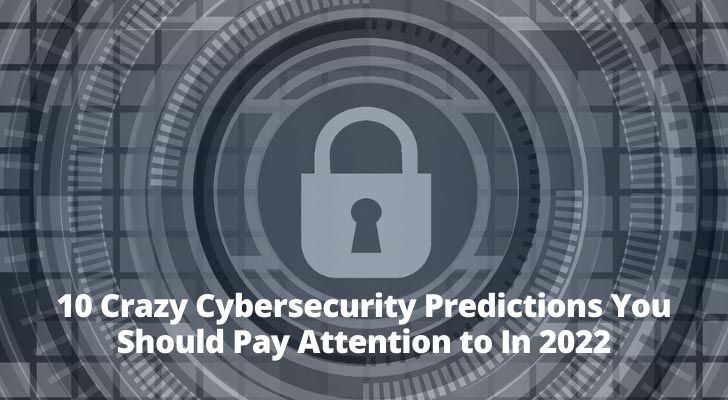 10 Crazy Cybersecurity Predictions You Should Pay Attention to In 2022