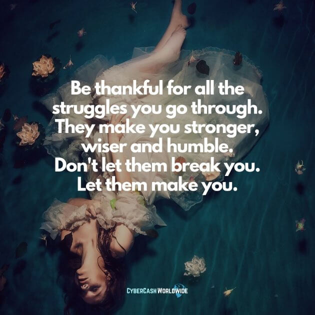 Be thankful for all the struggles you go through. They make you stronger, wiser, and humble. Don't let them break you. Let them make you.