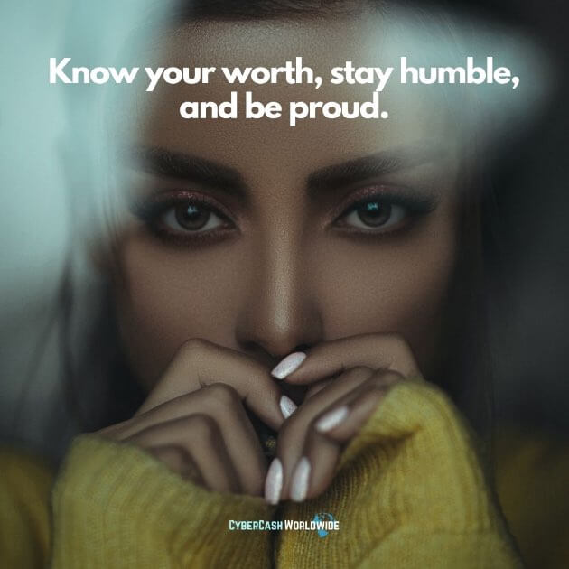 Know your worth, stay humble, and be proud.