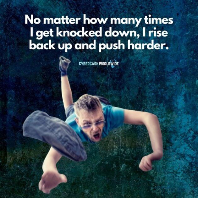 No matter how many times I get knocked down, I rise back up and push harder.