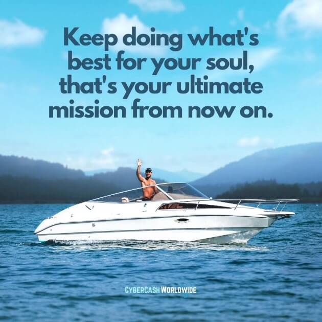 Keep doing what's best for your soul, that's your ultimate mission from now on.