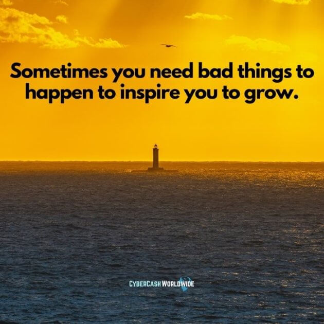 Sometimes you need bad things to happen to inspire you to grow.