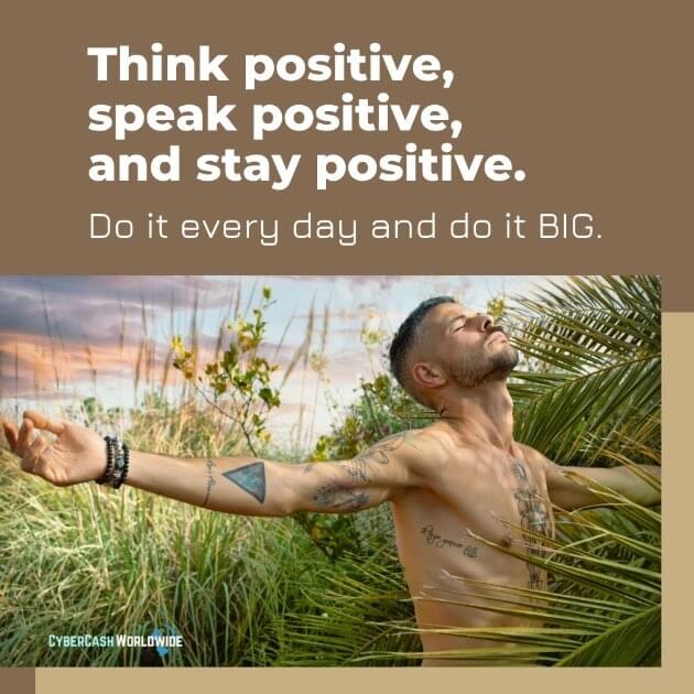 Think positive, speak positive, and stay positive. Do it every day and do it BIG.
