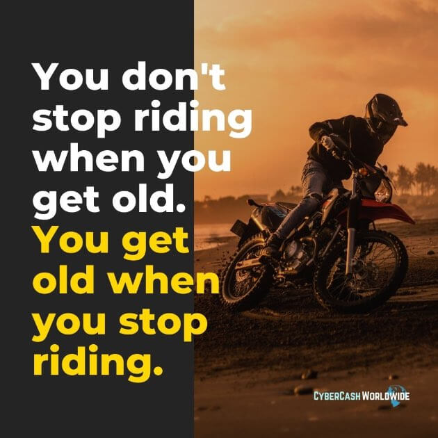 You don't stop riding when you get old. You get old when you stop riding.