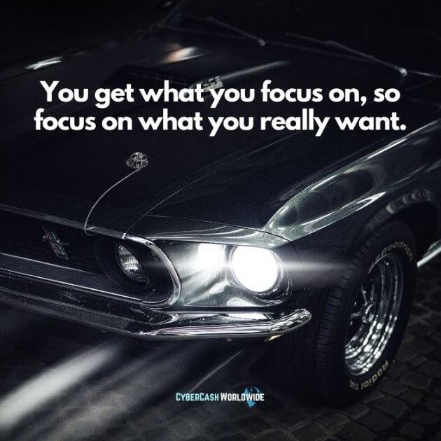 You get what you focus on, so focus on what you really want.