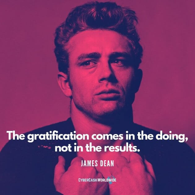 The gratification comes in the doing, not in the results. [James Dean]