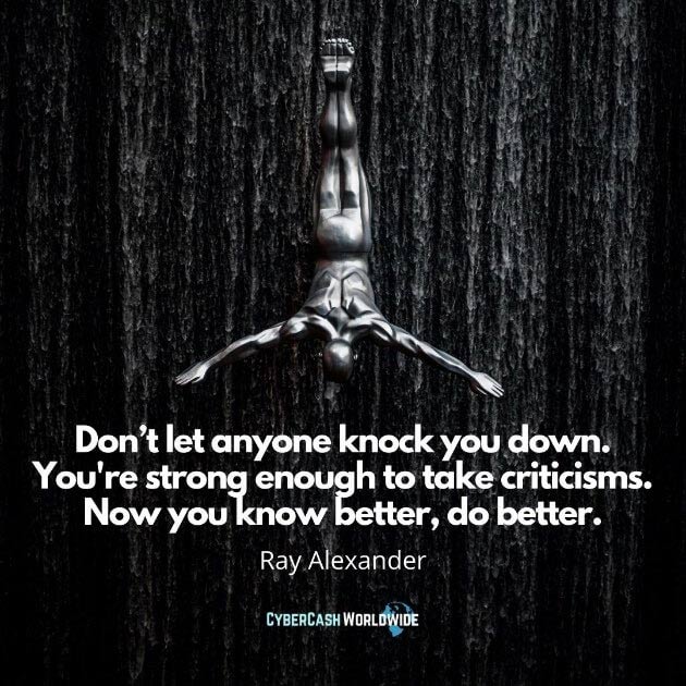 Quote Don’t let anyone knock you down. You're strong enough to take criticisms. Now you know better, do better. Ray Alexander