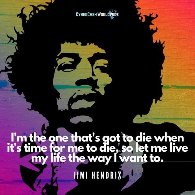 Quote "I'm the one that's got to die when it's time for me to die, so let me live my life the way I want to." - Jimi Hendrix