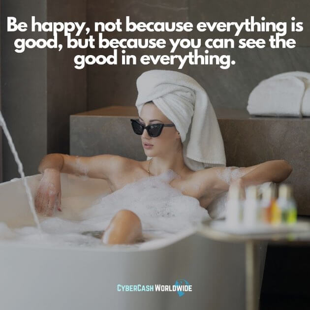 Be happy, not because everything is good, but because you can see the good in everything.