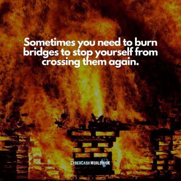 Sometimes you need to burn bridges to stop yourself from crossing them again.