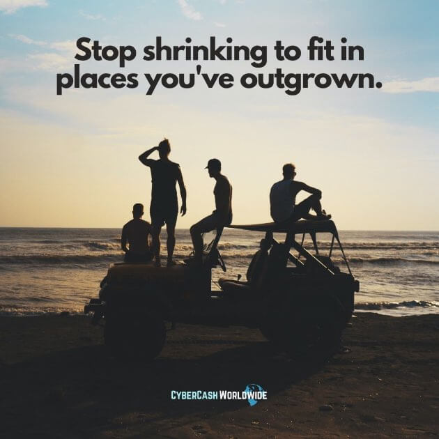 Stop shrinking to fit in places you've outgrown.