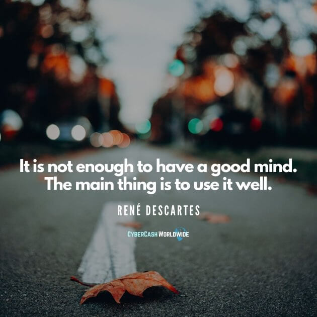 It is not enough to have a good mind. The main thing is to use it well.