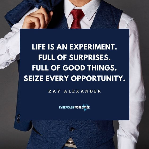 Life is an experiment. Full of surprises. Full of good things. Seize every opportunity. Ray Alexander