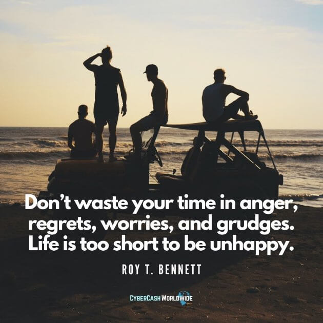 Don't waste your time in anger, regrets, worries, and grudges. Life is too short to be unhappy.