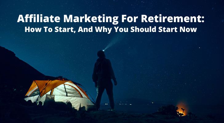 Affiliate Marketing For Retirement: How To Start, And Why You Should Start Now