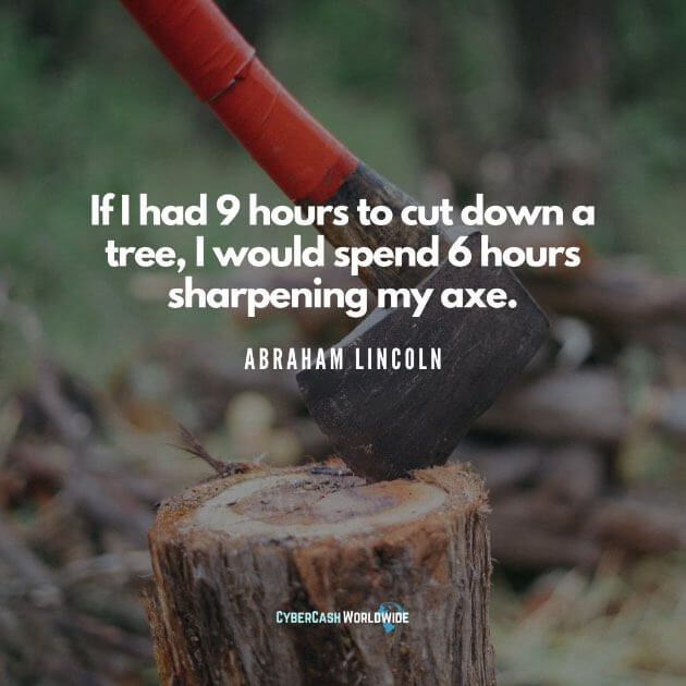 If I had 9 hours to cut down a tree, I would spend 6 hours sharpening my axe. [Abraham Lincoln]