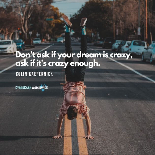 Don't ask if your dream is crazy, ask if it's crazy enough. [Colin Kaepernick]