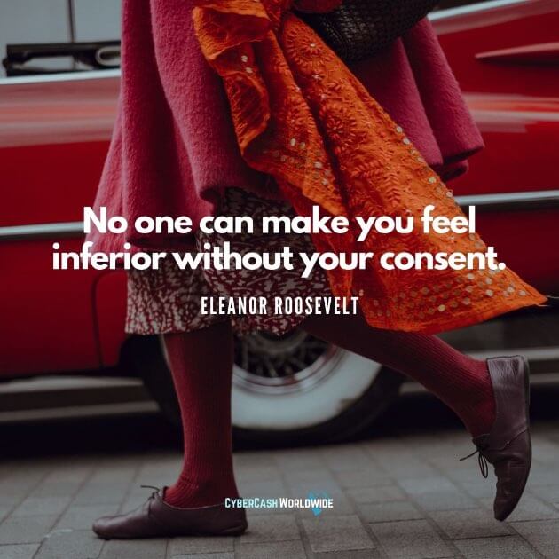 No one can make you feel inferior without your consent. [Eleanor Roosevelt]