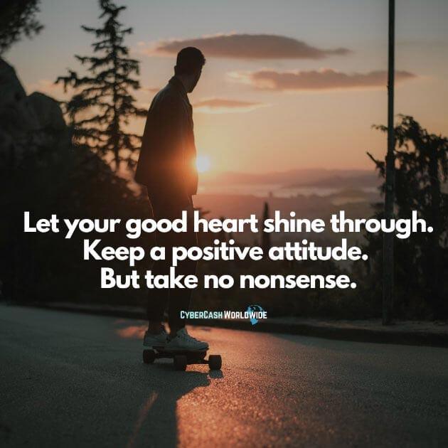 Let your good heart shine through. Keep a positive attitude. But take no nonsense.