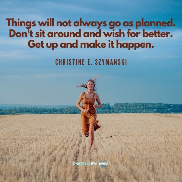 Things will not always go as planned. Don't sit around and wish for better. Get up and make it happen. [Christine E. Szymanski]