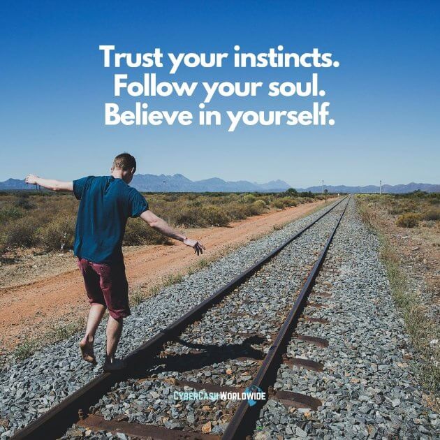 Trust your instincts. Follow your soul. Believe in yourself.