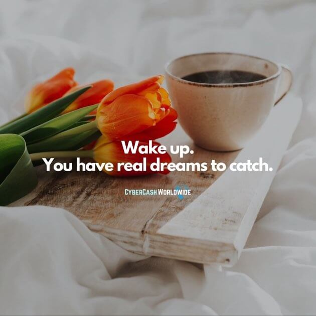 Wake up. You have real dreams to catch.