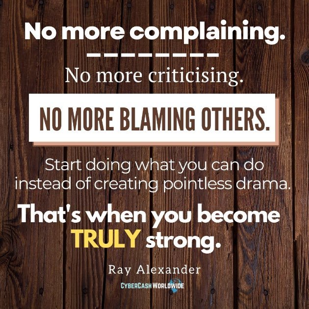 No more complaining. No more criticising. No more blaming others. Start doing what you can do instead of creating pointless drama. That's when you become TRULY strong. [Ray Alexander]