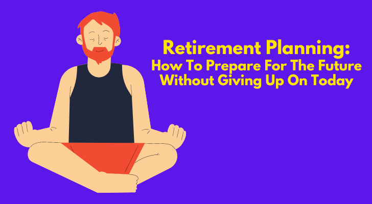 Retirement Planning: How To Prepare For The Future Without Giving Up On Today