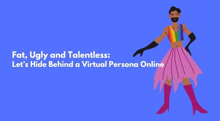 Fat, Ugly and Talentless: Let’s Hide Behind a Virtual Persona Online