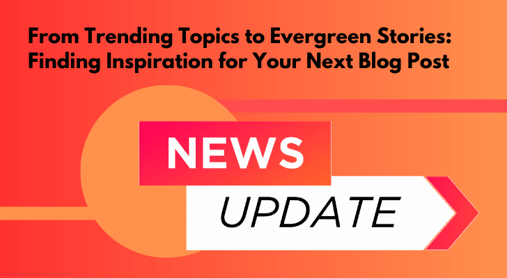 From Trending Topics to Evergreen Stories: Finding Inspiration for Your Next Blog Post