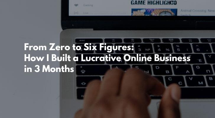 From Zero to Six Figures: How I Built a Lucrative Online Business in 3 Months