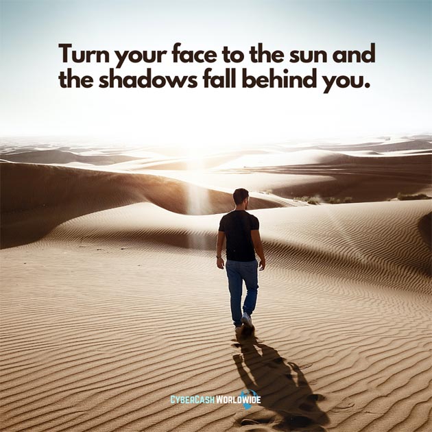 Turn your face to the sun and the shadows fall behind you. 