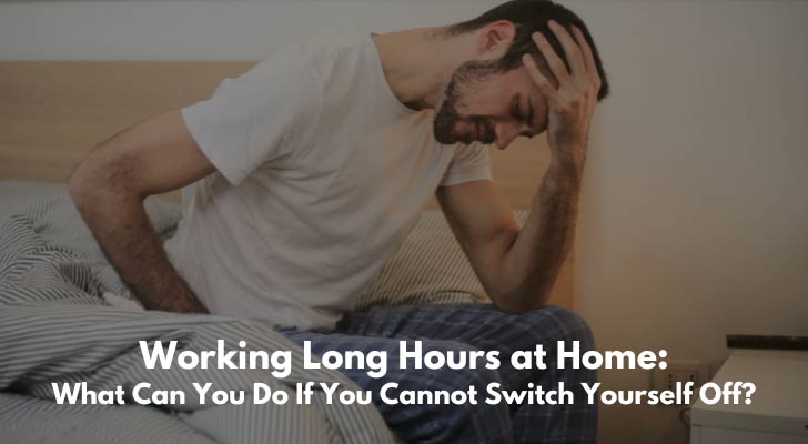 Working Long Hours at Home: What Can You Do If You Cannot Switch Yourself Off?
