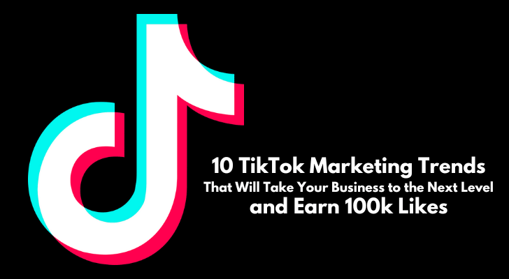 10 TikTok Marketing Trends That Will Take Your Business to the Next Level and Earn 100k Likes